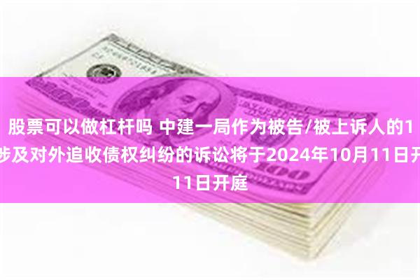 股票可以做杠杆吗 中建一局作为被告/被上诉人的1起涉及对外追收债权纠纷的诉讼将于2024年10月11日开庭