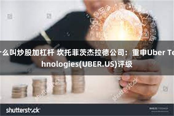 什么叫炒股加杠杆 坎托菲茨杰拉德公司：重申Uber Technologies(UBER.US)评级