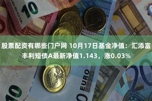 股票配资有哪些门户网 10月17日基金净值：汇添富丰利短债A最新净值1.143，涨0.03%