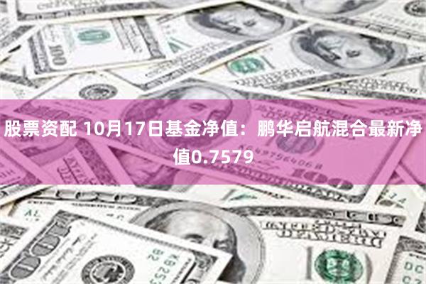 股票资配 10月17日基金净值：鹏华启航混合最新净值0.7579