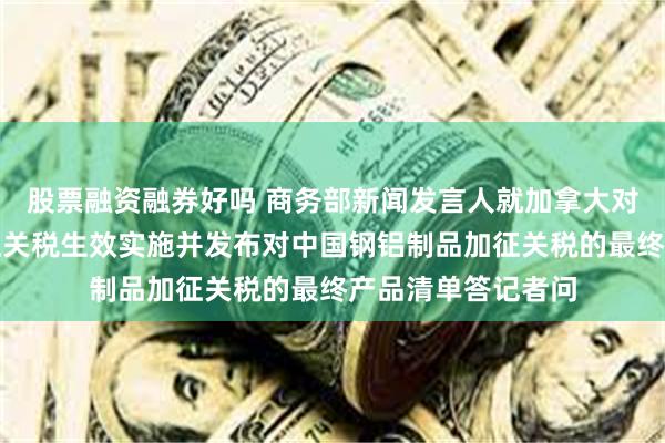 股票融资融券好吗 商务部新闻发言人就加拿大对中国电动汽车加征关税生效实施并发布对中国钢铝制品加征关税的最终产品清单答记者问