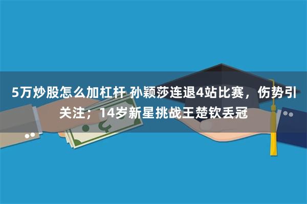 5万炒股怎么加杠杆 孙颖莎连退4站比赛，伤势引关注；14岁新星挑战王楚钦丢冠