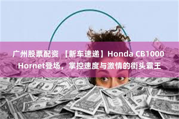 广州股票配资 【新车速递】Honda CB1000 Hornet登场，掌控速度与激情的街头霸王