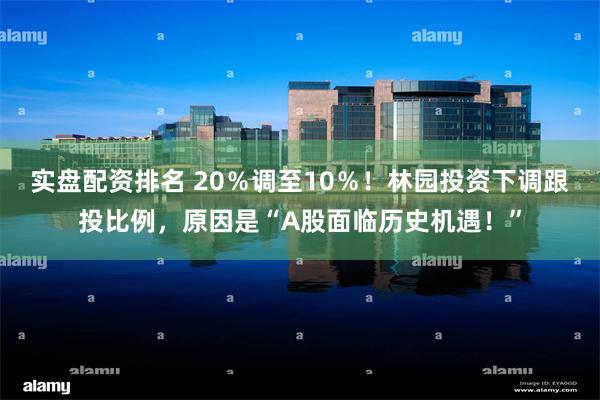 实盘配资排名 20％调至10％！林园投资下调跟投比例，原因是“A股面临历史机遇！”