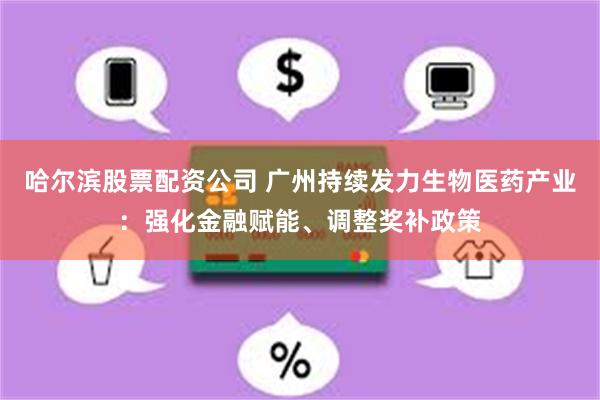 哈尔滨股票配资公司 广州持续发力生物医药产业：强化金融赋能、调整奖补政策