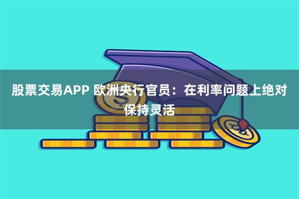 股票交易APP 欧洲央行官员：在利率问题上绝对保持灵活