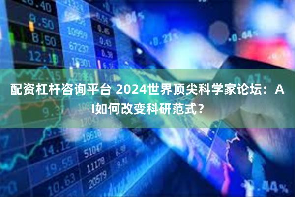 配资杠杆咨询平台 2024世界顶尖科学家论坛：AI如何改变科研范式？