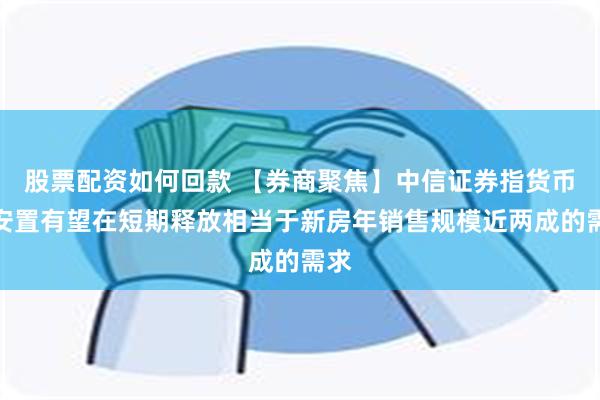 股票配资如何回款 【券商聚焦】中信证券指货币化安置有望在短期释放相当于新房年销售规模近两成的需求