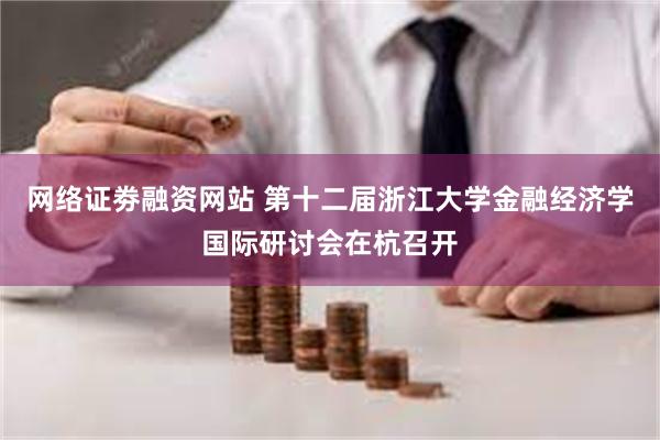 网络证劵融资网站 第十二届浙江大学金融经济学国际研讨会在杭召开