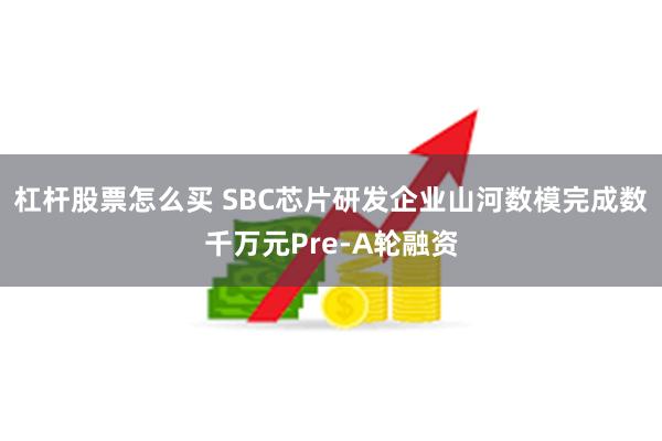 杠杆股票怎么买 SBC芯片研发企业山河数模完成数千万元Pre-A轮融资