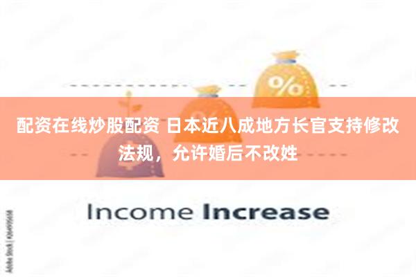 配资在线炒股配资 日本近八成地方长官支持修改法规，允许婚后不改姓