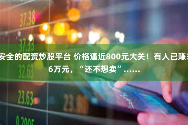 安全的配资炒股平台 价格逼近800元大关！有人已赚36万元，“还不想卖”......