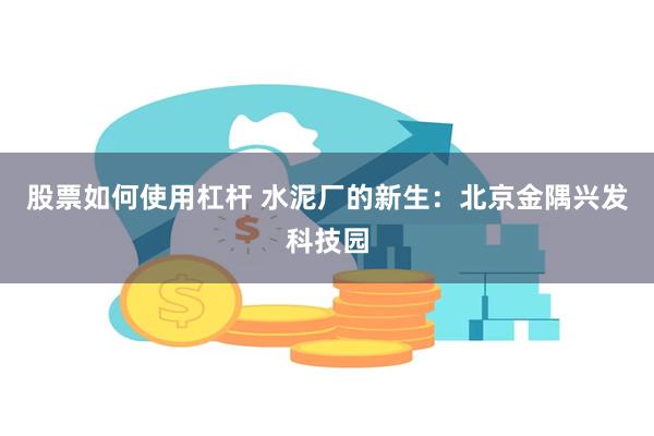 股票如何使用杠杆 水泥厂的新生：北京金隅兴发科技园