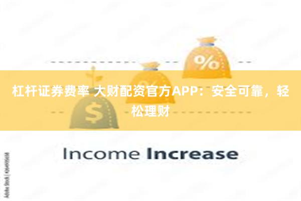 杠杆证券费率 大财配资官方APP：安全可靠，轻松理财