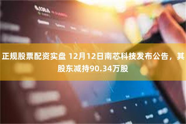 正规股票配资实盘 12月12日南芯科技发布公告，其股东减持90.34万股