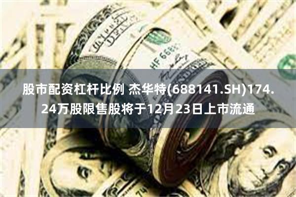 股市配资杠杆比例 杰华特(688141.SH)174.24万股限售股将于12月23日上市流通