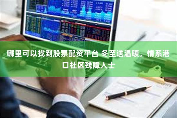 哪里可以找到股票配资平台 冬至送温暖，情系港口社区残障人士