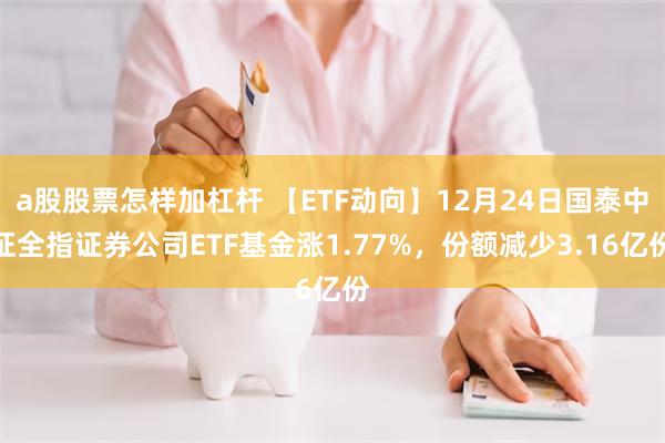 a股股票怎样加杠杆 【ETF动向】12月24日国泰中证全指证券公司ETF基金涨1.77%，份额减少3.16亿份