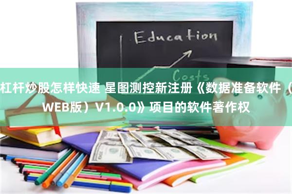 杠杆炒股怎样快速 星图测控新注册《数据准备软件（WEB版）V1.0.0》项目的软件著作权