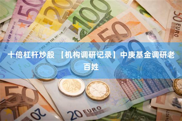 十倍杠杆炒股 【机构调研记录】中庚基金调研老百姓