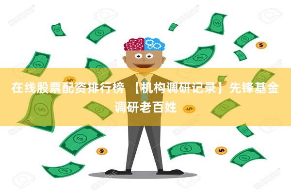 在线股票配资排行榜 【机构调研记录】先锋基金调研老百姓