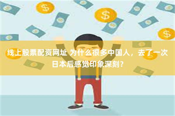 线上股票配资网址 为什么很多中国人，去了一次日本后感觉印象深刻？