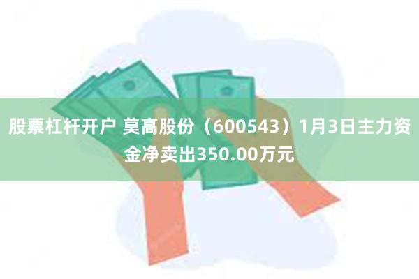 股票杠杆开户 莫高股份（600543）1月3日主力资金净卖出350.00万元