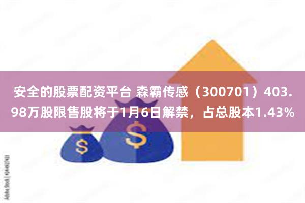 安全的股票配资平台 森霸传感（300701）403.98万股限售股将于1月6日解禁，占总股本1.43%