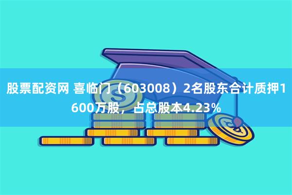 股票配资网 喜临门（603008）2名股东合计质押1600万股，占总股本4.23%