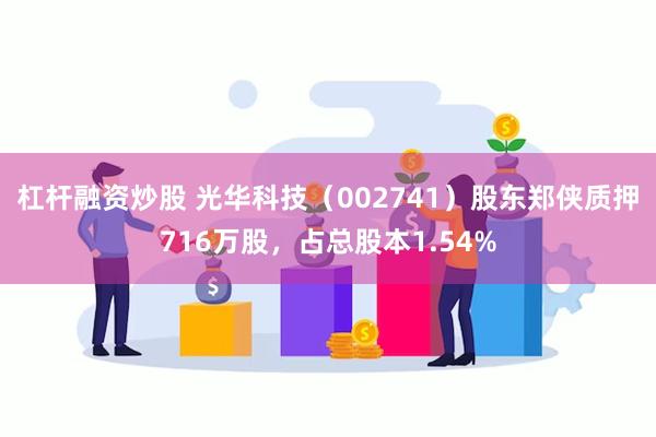 杠杆融资炒股 光华科技（002741）股东郑侠质押716万股，占总股本1.54%