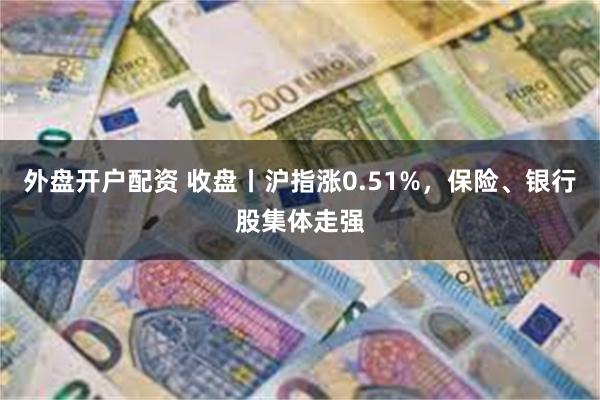 外盘开户配资 收盘丨沪指涨0.51%，保险、银行股集体走强