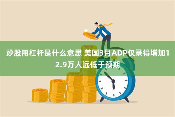 炒股用杠杆是什么意思 美国3月ADP仅录得增加12.9万人远低于预期