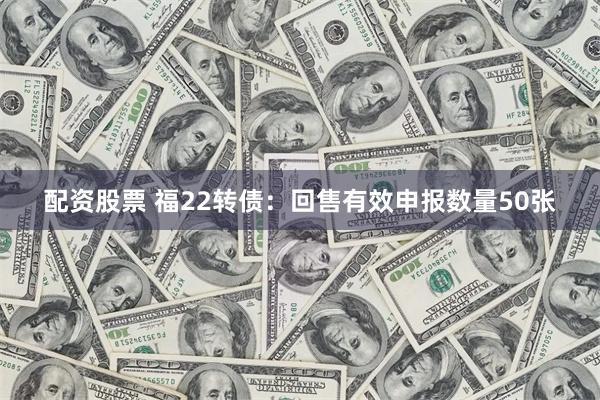 配资股票 福22转债：回售有效申报数量50张