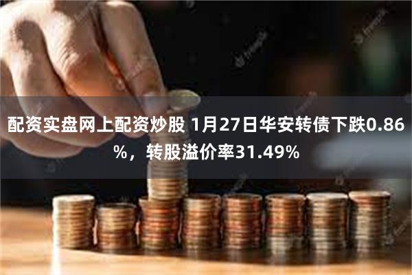 配资实盘网上配资炒股 1月27日华安转债下跌0.86%，转股溢价率31.49%