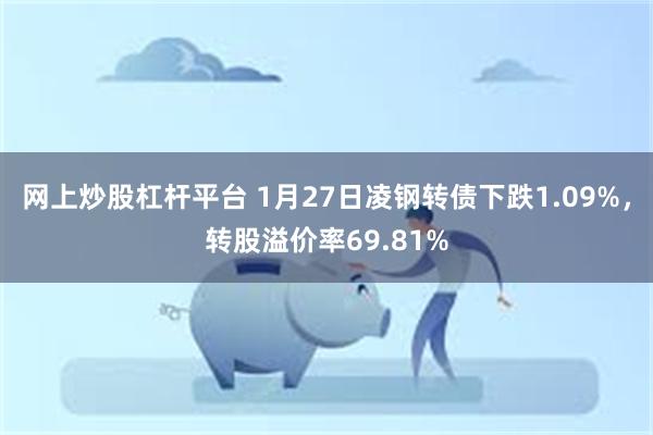 网上炒股杠杆平台 1月27日凌钢转债下跌1.09%，转股溢价率69.81%