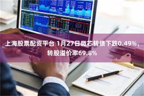 上海股票配资平台 1月27日微芯转债下跌0.49%，转股溢价率69.8%