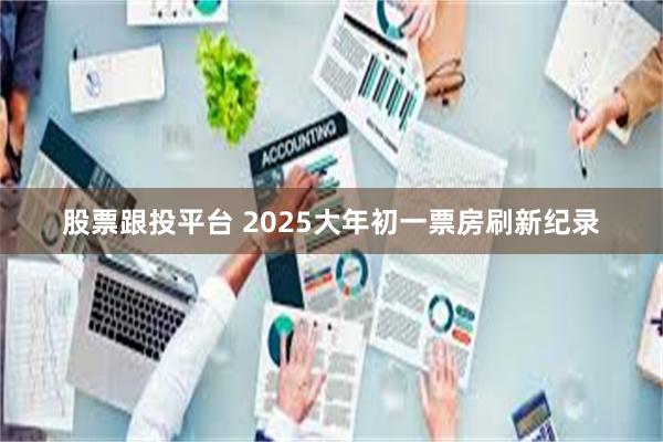 股票跟投平台 2025大年初一票房刷新纪录