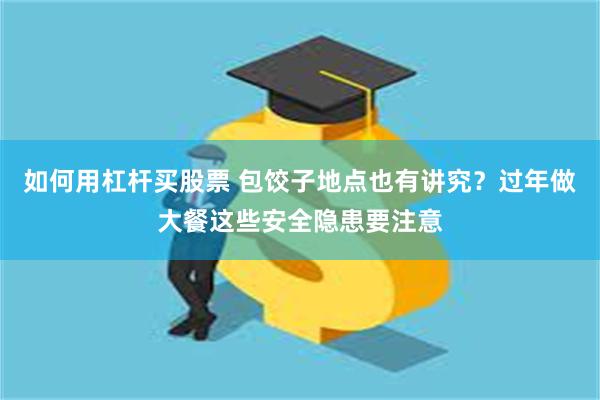 如何用杠杆买股票 包饺子地点也有讲究？过年做大餐这些安全隐患要注意