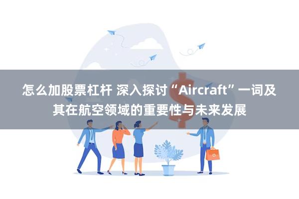 怎么加股票杠杆 深入探讨“Aircraft”一词及其在航空领域的重要性与未来发展