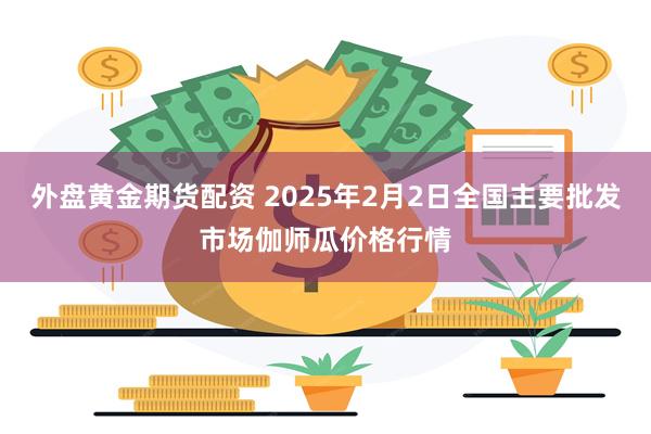 外盘黄金期货配资 2025年2月2日全国主要批发市场伽师瓜价格行情