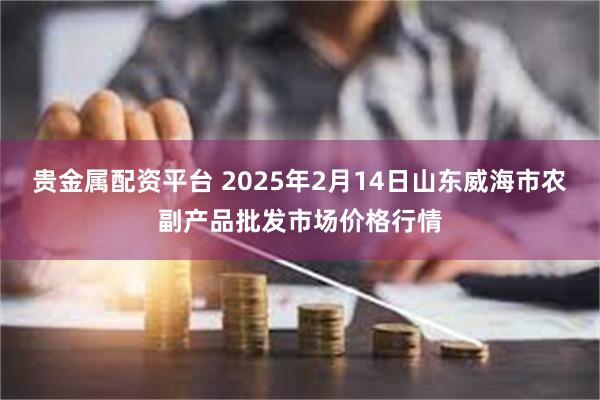 贵金属配资平台 2025年2月14日山东威海市农副产品批发市场价格行情