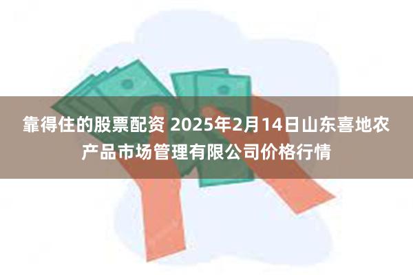 靠得住的股票配资 2025年2月14日山东喜地农产品市场管理有限公司价格行情