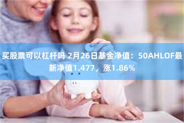 买股票可以杠杆吗 2月26日基金净值：50AHLOF最新净值1.477，涨1.86%