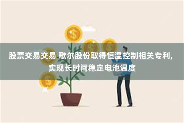 股票交易交易 歌尔股份取得恒温控制相关专利, 实现长时间稳定电池温度