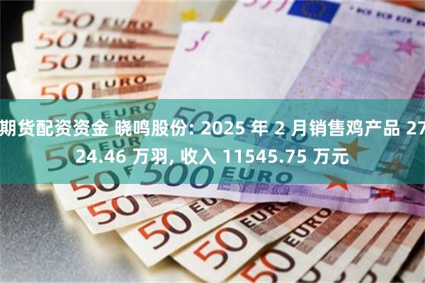 期货配资资金 晓鸣股份: 2025 年 2 月销售鸡产品 2724.46 万羽, 收入 11545.75 万元