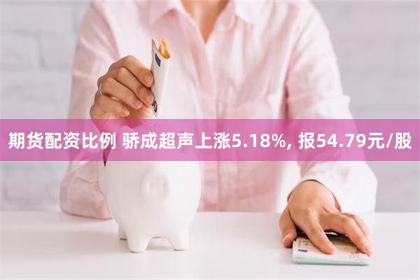 期货配资比例 骄成超声上涨5.18%, 报54.79元/股