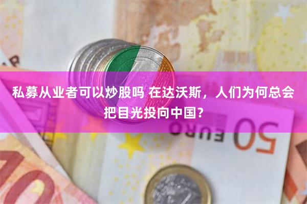 私募从业者可以炒股吗 在达沃斯，人们为何总会把目光投向中国？