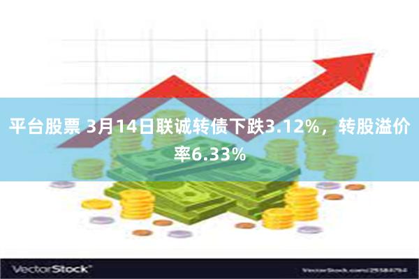 平台股票 3月14日联诚转债下跌3.12%，转股溢价率6.33%