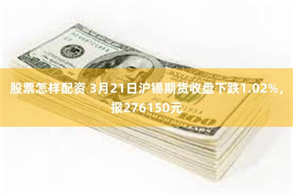 股票怎样配资 3月21日沪锡期货收盘下跌1.02%，报276150元