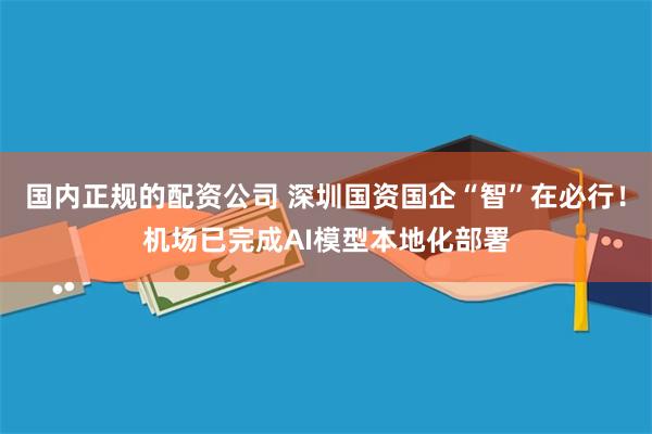 国内正规的配资公司 深圳国资国企“智”在必行！机场已完成AI模型本地化部署